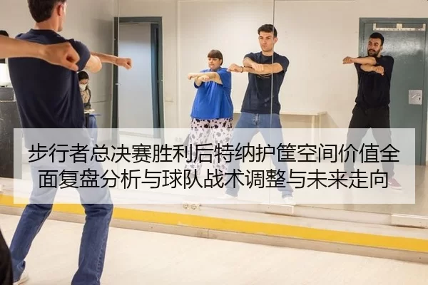 步行者总决赛胜利后特纳护筐空间价值全面复盘分析与球队战术调整与未来走向