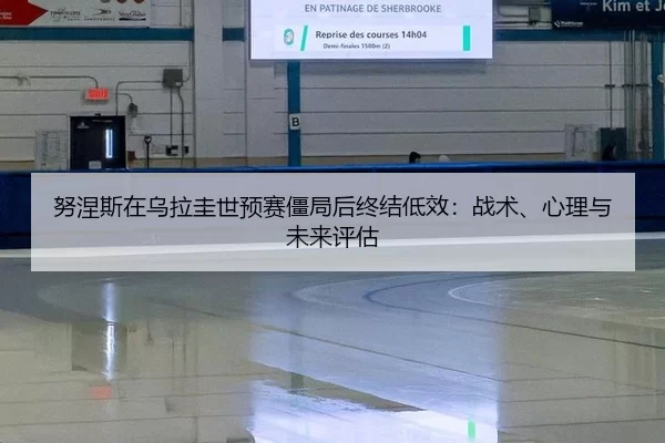 努涅斯在乌拉圭世预赛僵局后终结低效：战术、心理与未来评估