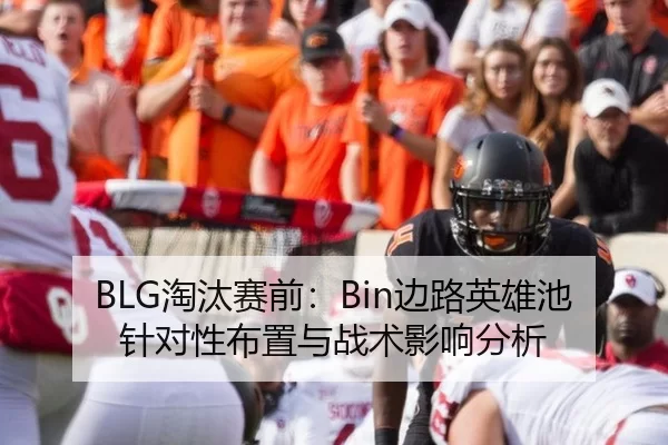 BLG淘汰赛前：Bin边路英雄池针对性布置与战术影响分析