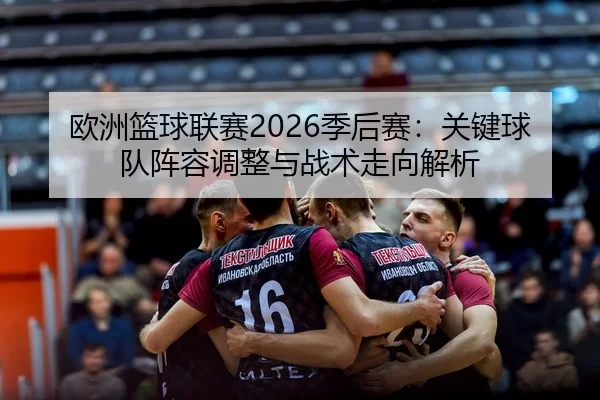 欧洲篮球联赛2026季后赛：关键球队阵容调整与战术走向解析