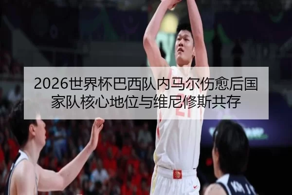 2026世界杯巴西队内马尔伤愈后国家队核心地位与维尼修斯共存